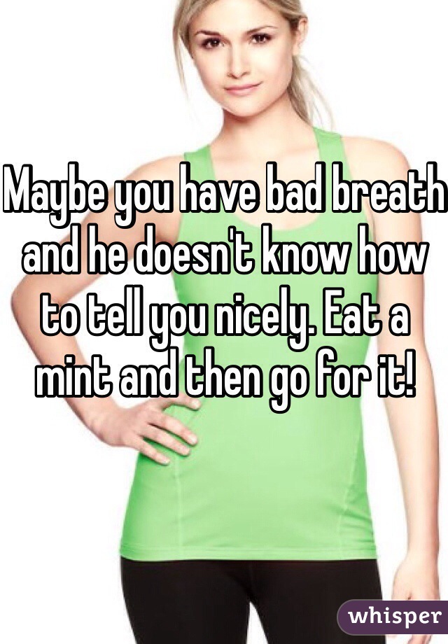 Maybe you have bad breath and he doesn't know how to tell you nicely. Eat a mint and then go for it!