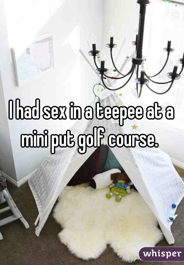 I had sex in a teepee at a mini put golf course.  