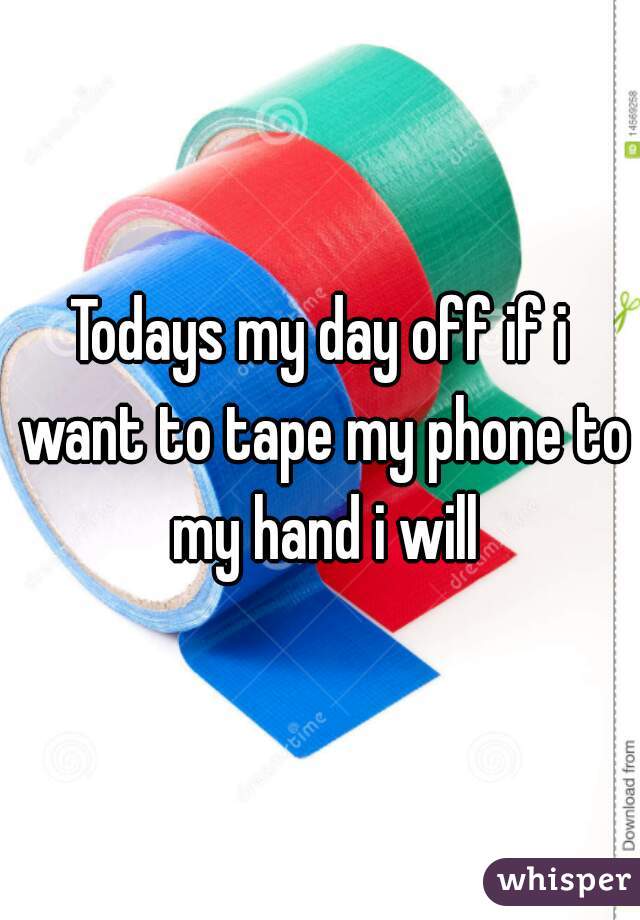 Todays my day off if i want to tape my phone to my hand i will