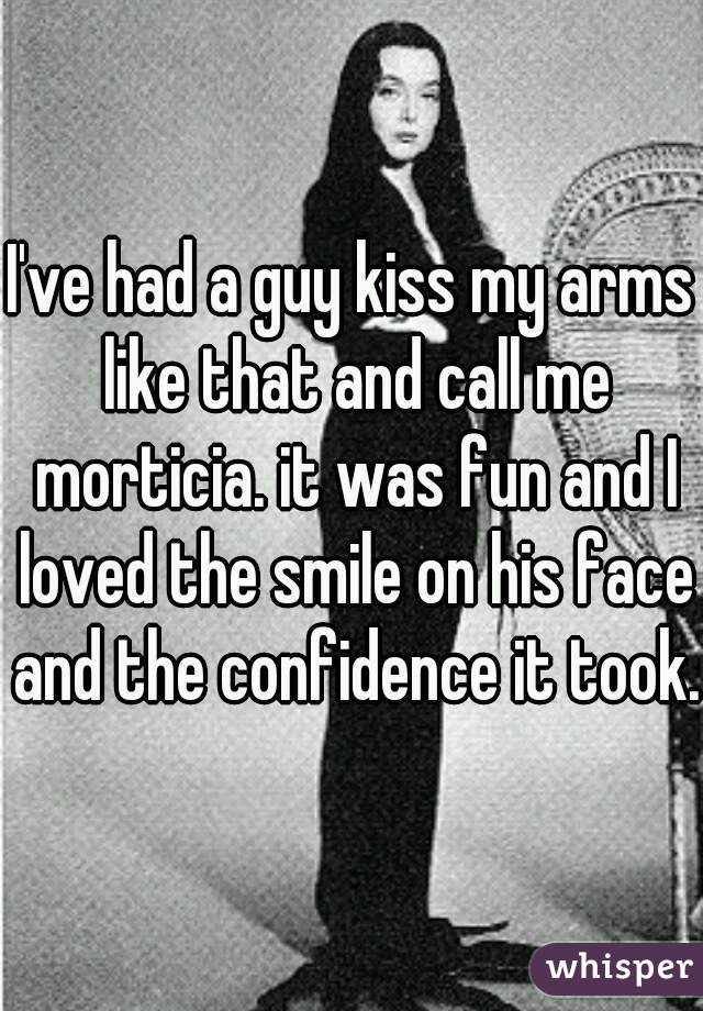 I've had a guy kiss my arms like that and call me morticia. it was fun and I loved the smile on his face and the confidence it took.