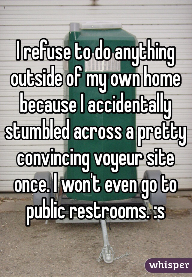I refuse to do anything outside of my own home because I accidentally stumbled across a pretty convincing voyeur site once. I won't even go to public restrooms. :s 