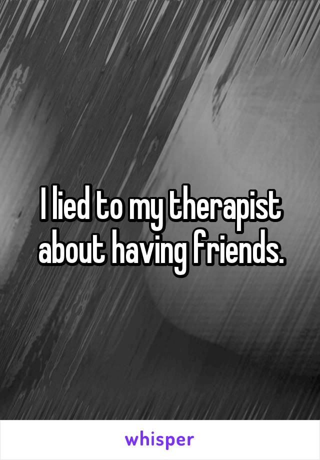 I lied to my therapist about having friends.