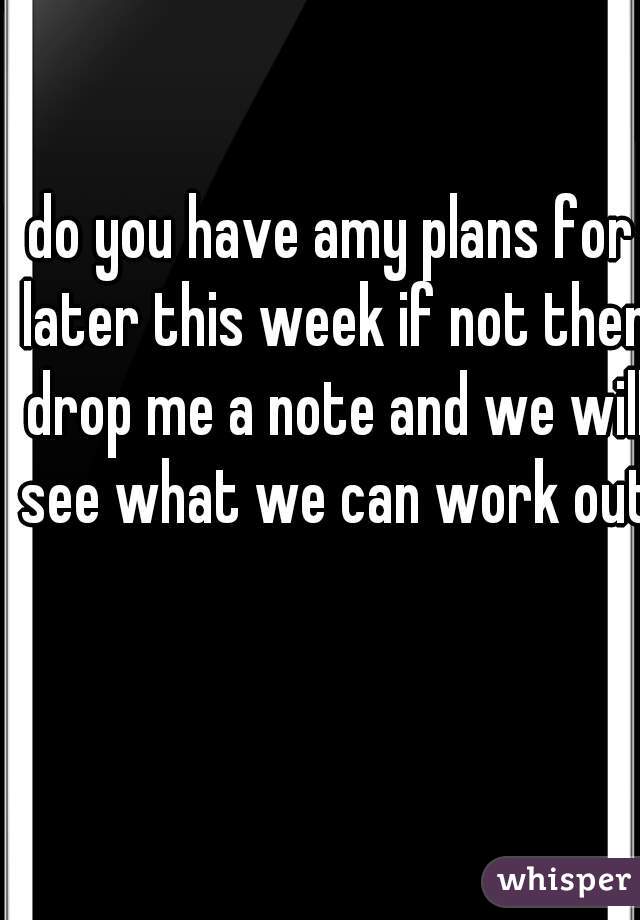 do you have amy plans for later this week if not then drop me a note and we will see what we can work out