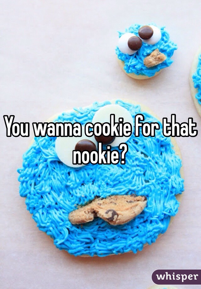 You wanna cookie for that nookie?