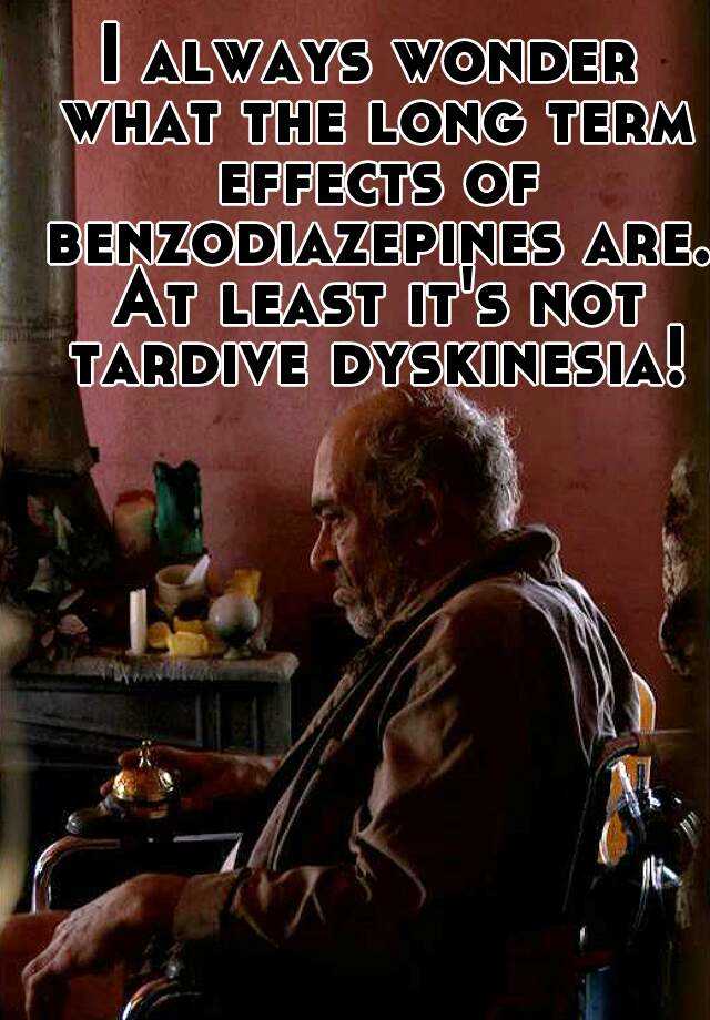 I always wonder what the long term effects of benzodiazepines are. At least it's not tardive dyskinesia!