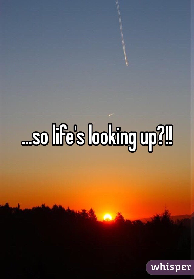 ...so life's looking up?!!