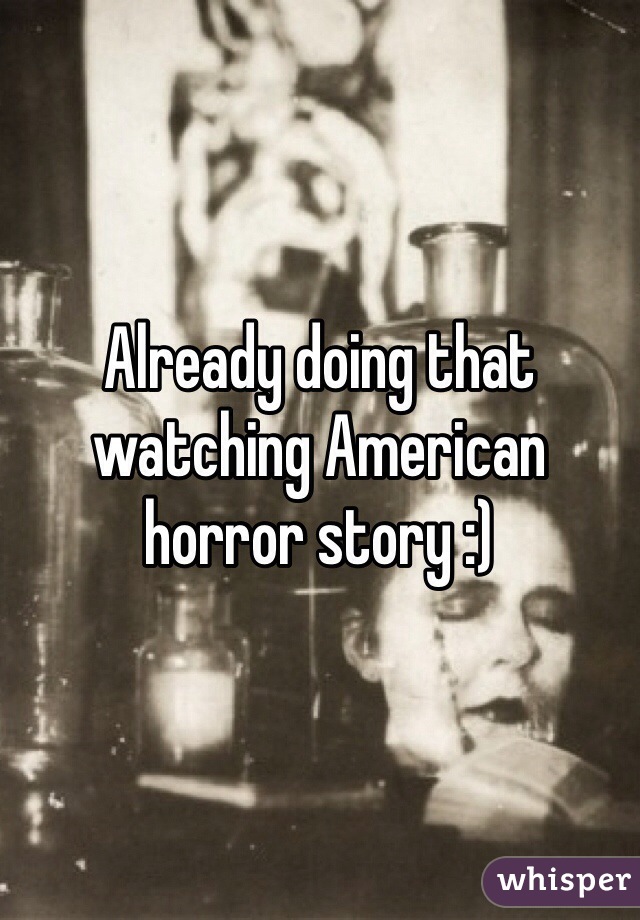 Already doing that watching American horror story :)