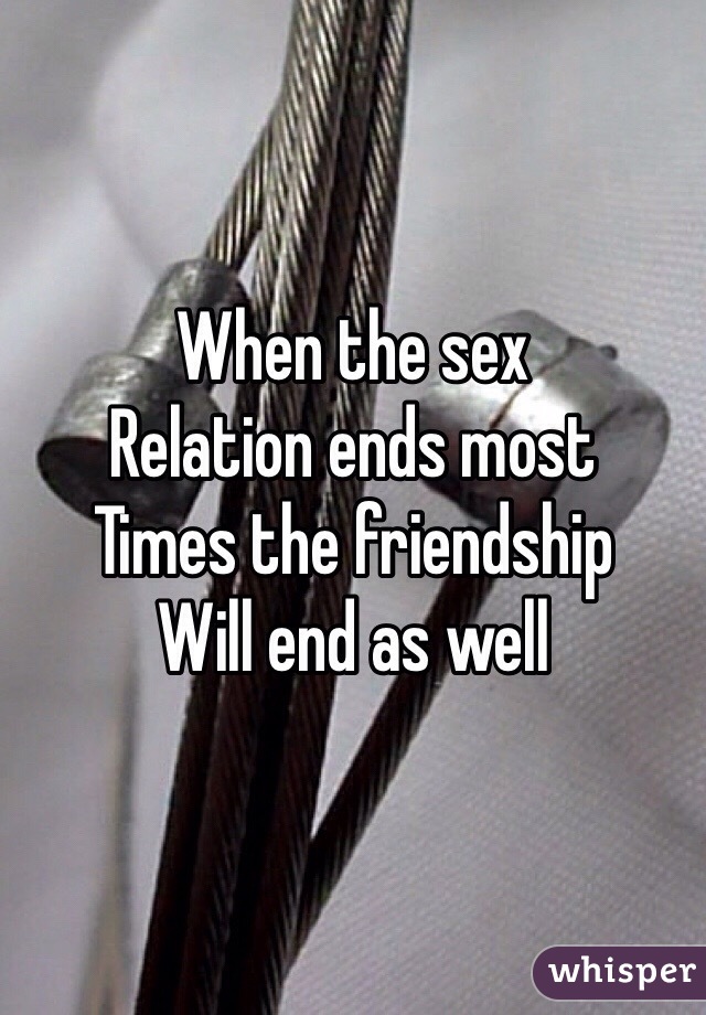 When the sex 
Relation ends most 
Times the friendship 
Will end as well
