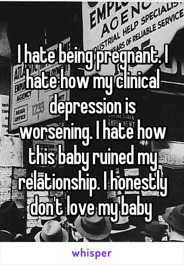 I hate being pregnant. I hate how my clinical depression is worsening. I hate how this baby ruined my relationship. I honestly don't love my baby 