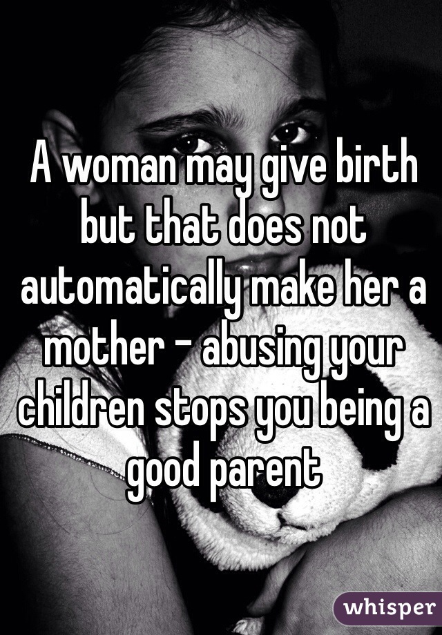 A woman may give birth but that does not automatically make her a mother - abusing your children stops you being a good parent