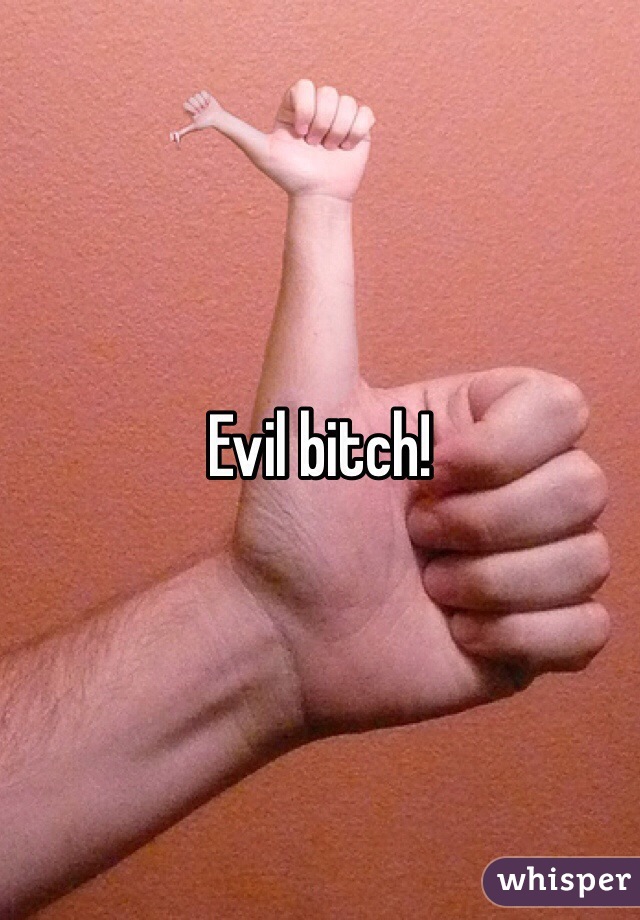 Evil bitch!
