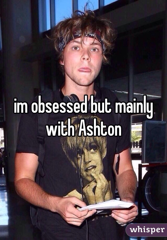 im obsessed but mainly with Ashton