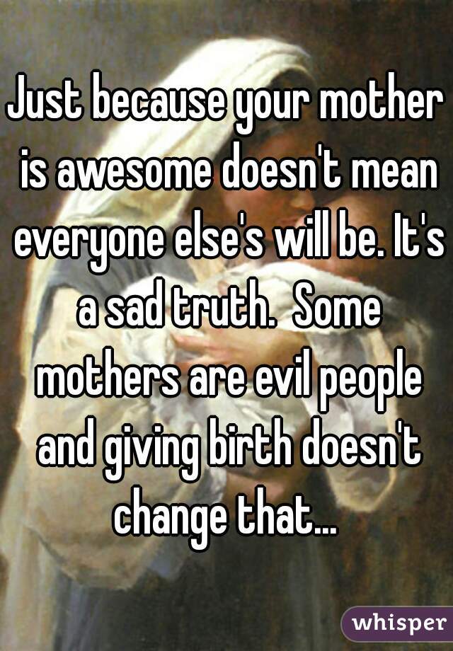 Just because your mother is awesome doesn't mean everyone else's will be. It's a sad truth.  Some mothers are evil people and giving birth doesn't change that... 