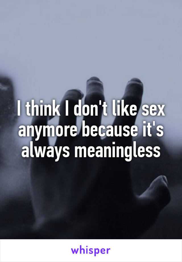 I think I don't like sex anymore because it's always meaningless