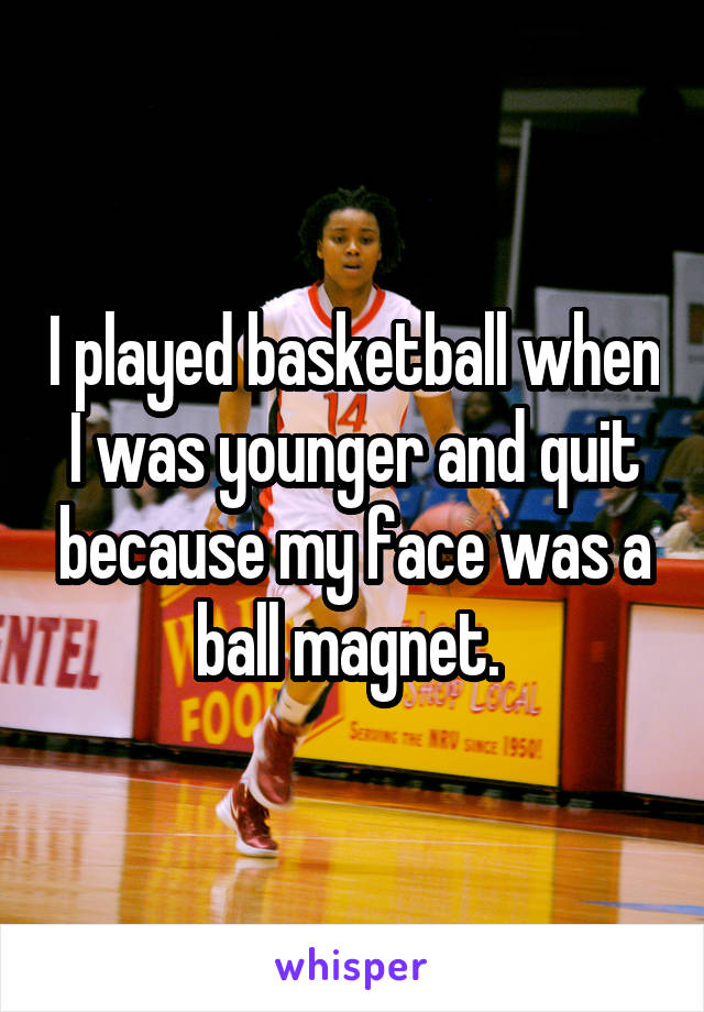 I played basketball when I was younger and quit because my face was a ball magnet. 