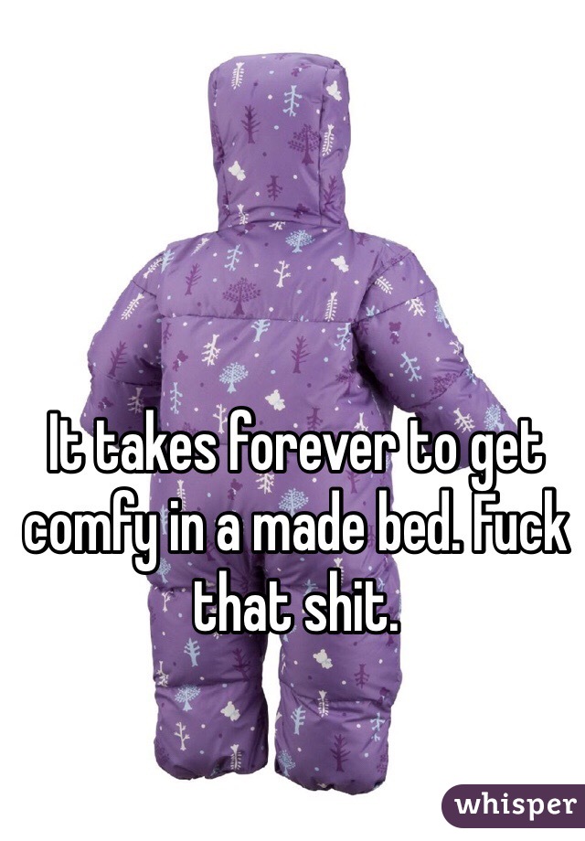 It takes forever to get comfy in a made bed. Fuck that shit. 