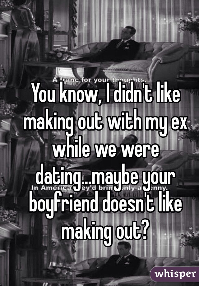 You know, I didn't like making out with my ex while we were dating...maybe your boyfriend doesn't like making out?