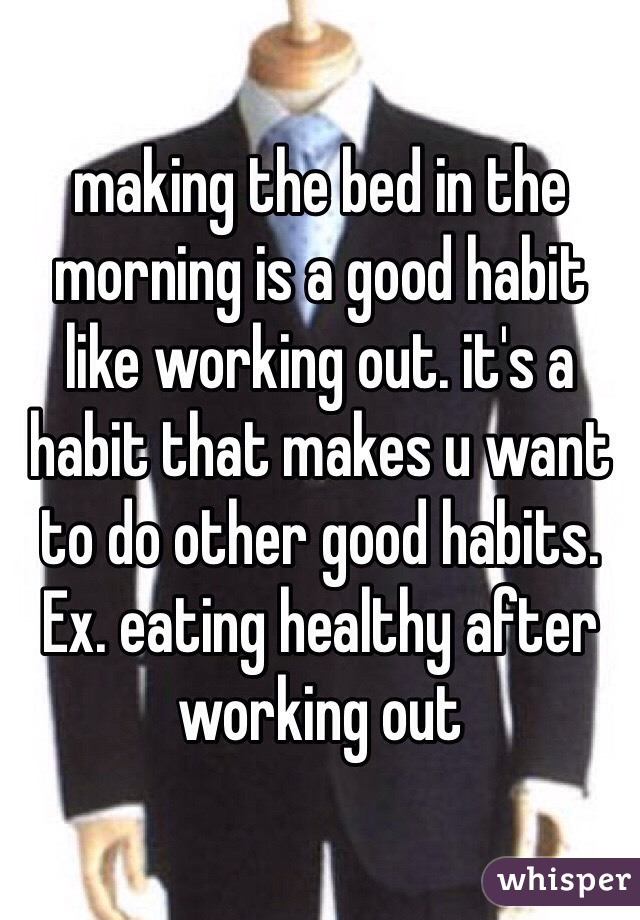 making the bed in the morning is a good habit like working out. it's a habit that makes u want to do other good habits. Ex. eating healthy after working out