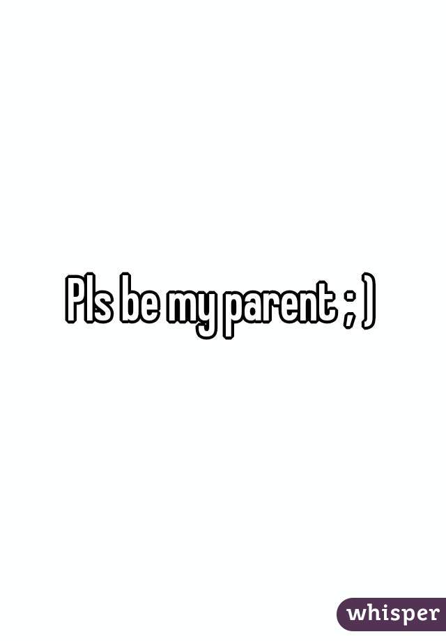 Pls be my parent ; )