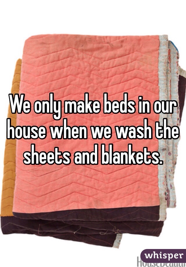 We only make beds in our house when we wash the sheets and blankets. 