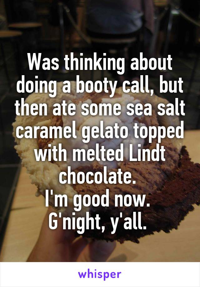Was thinking about doing a booty call, but then ate some sea salt caramel gelato topped with melted Lindt chocolate. 
I'm good now. 
G'night, y'all. 