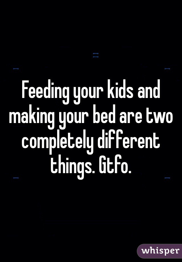 Feeding your kids and making your bed are two completely different things. Gtfo.