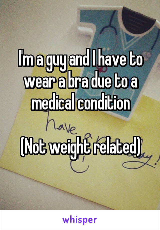 I'm a guy and I have to wear a bra due to a medical condition

(Not weight related)
