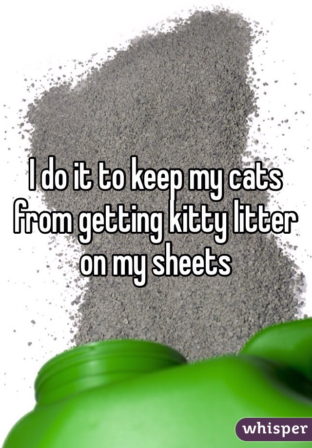 I do it to keep my cats from getting kitty litter on my sheets