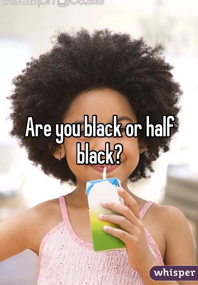 Are you black or half black? 