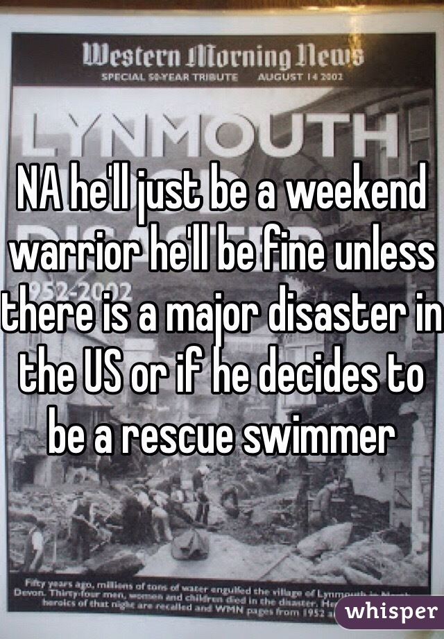 NA he'll just be a weekend warrior he'll be fine unless there is a major disaster in the US or if he decides to be a rescue swimmer 