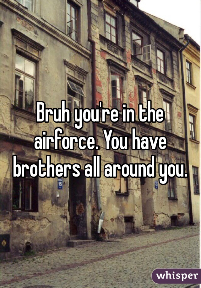 Bruh you're in the airforce. You have brothers all around you.