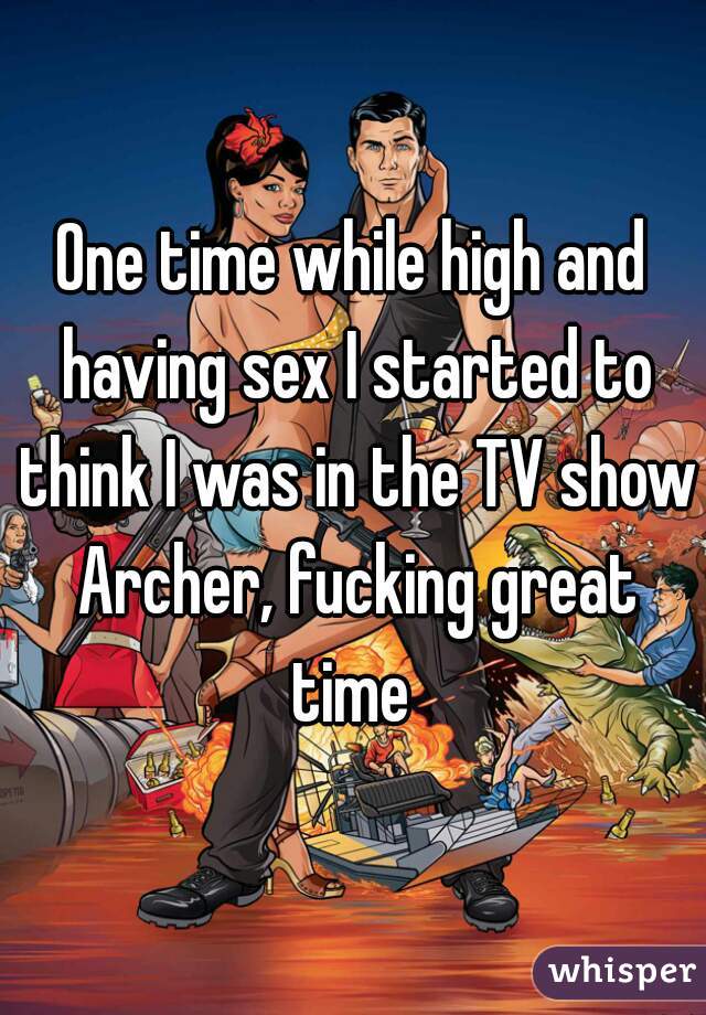 One time while high and having sex I started to think I was in the TV show Archer, fucking great time 