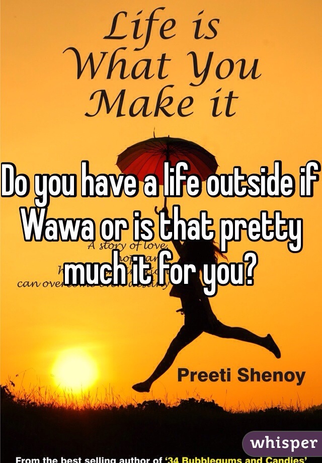 Do you have a life outside if Wawa or is that pretty much it for you? 