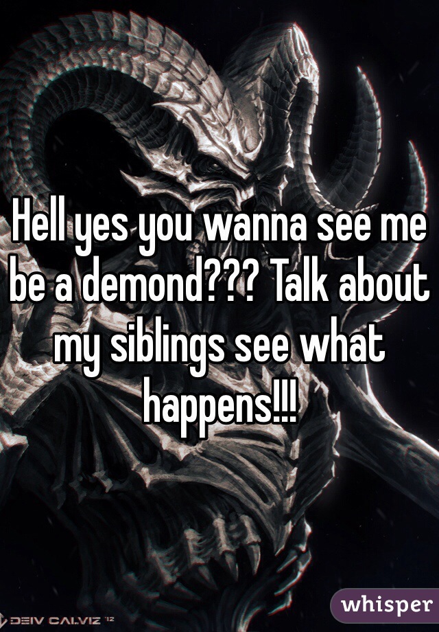 Hell yes you wanna see me be a demond??? Talk about my siblings see what happens!!!