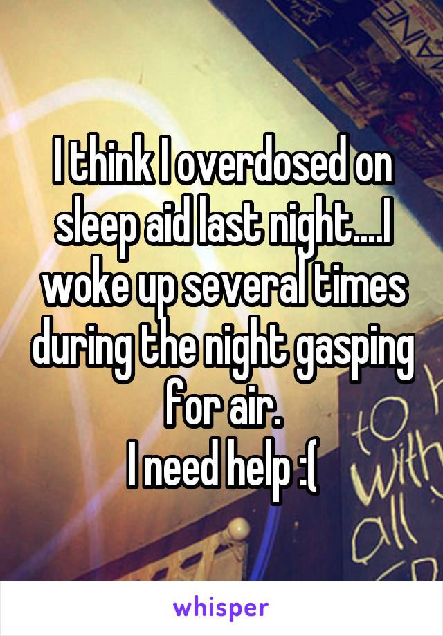I think I overdosed on sleep aid last night....I woke up several times during the night gasping for air.
I need help :(