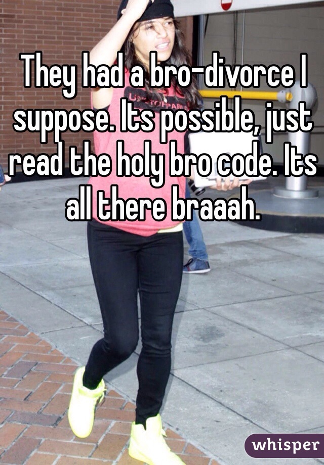 They had a bro-divorce I suppose. Its possible, just read the holy bro code. Its all there braaah. 