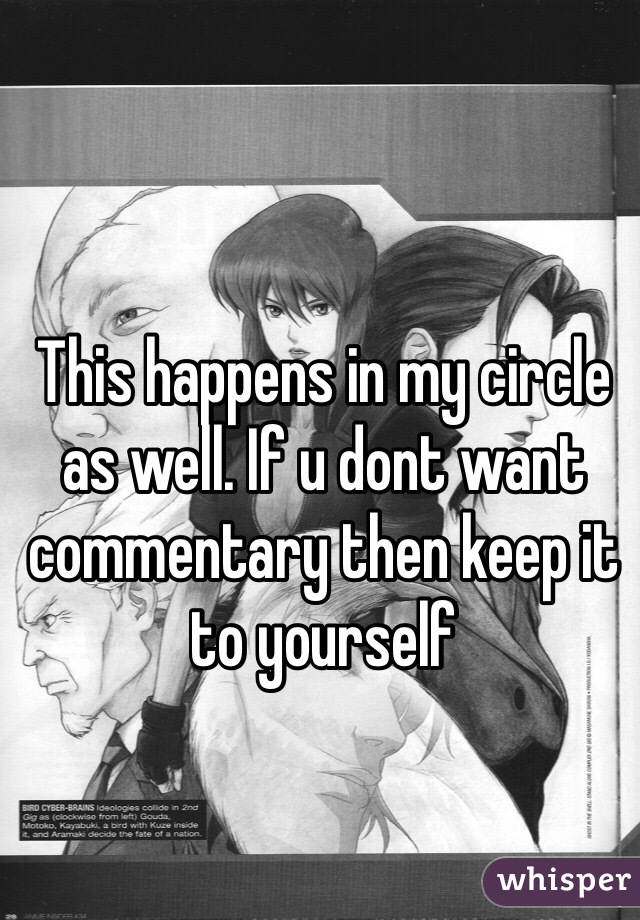 This happens in my circle as well. If u dont want commentary then keep it to yourself