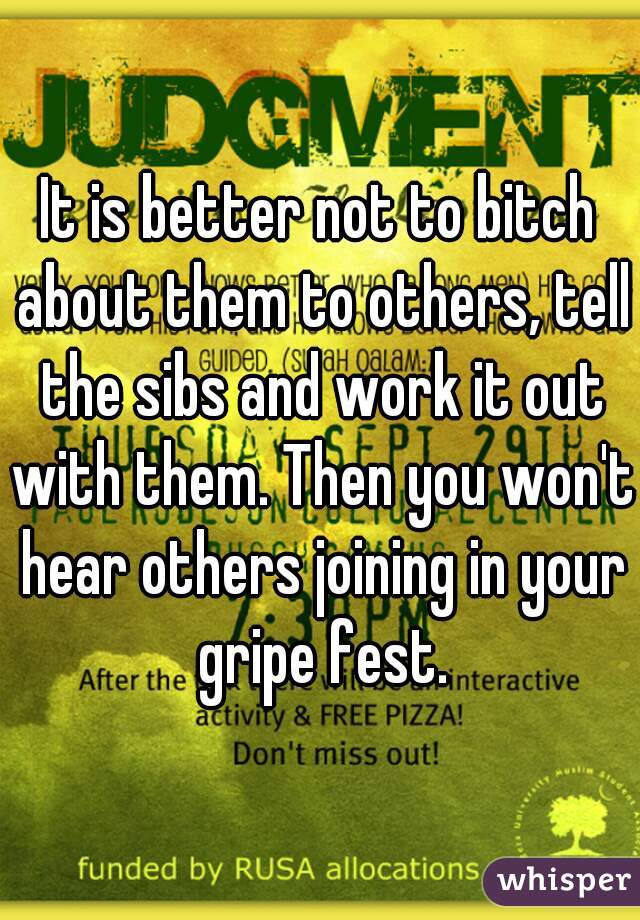 It is better not to bitch about them to others, tell the sibs and work it out with them. Then you won't hear others joining in your gripe fest.