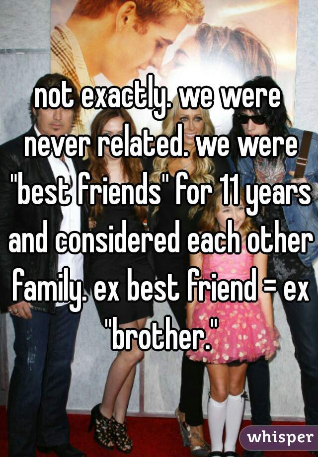 not exactly. we were never related. we were "best friends" for 11 years and considered each other family. ex best friend = ex "brother."