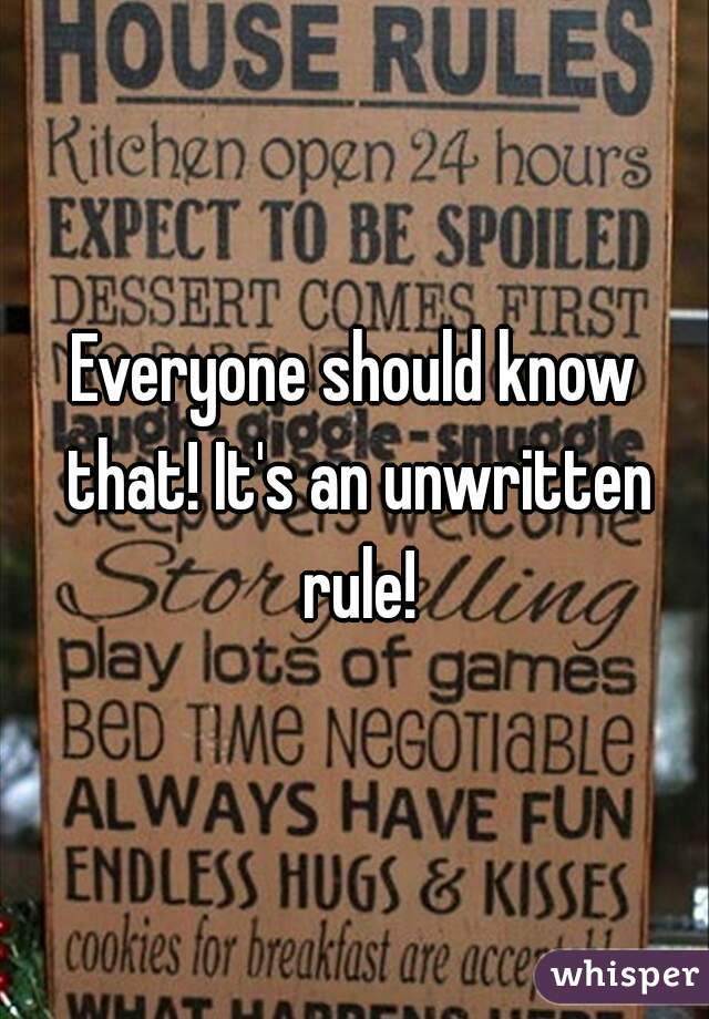 Everyone should know that! It's an unwritten rule!