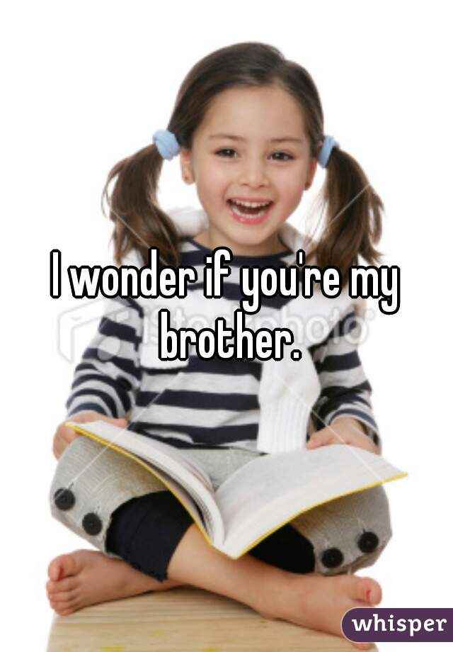 I wonder if you're my brother.