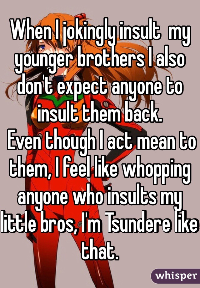 When I jokingly insult  my younger brothers I also don't expect anyone to insult them back.
 Even though I act mean to them, I feel like whopping anyone who insults my little bros, I'm Tsundere like that.