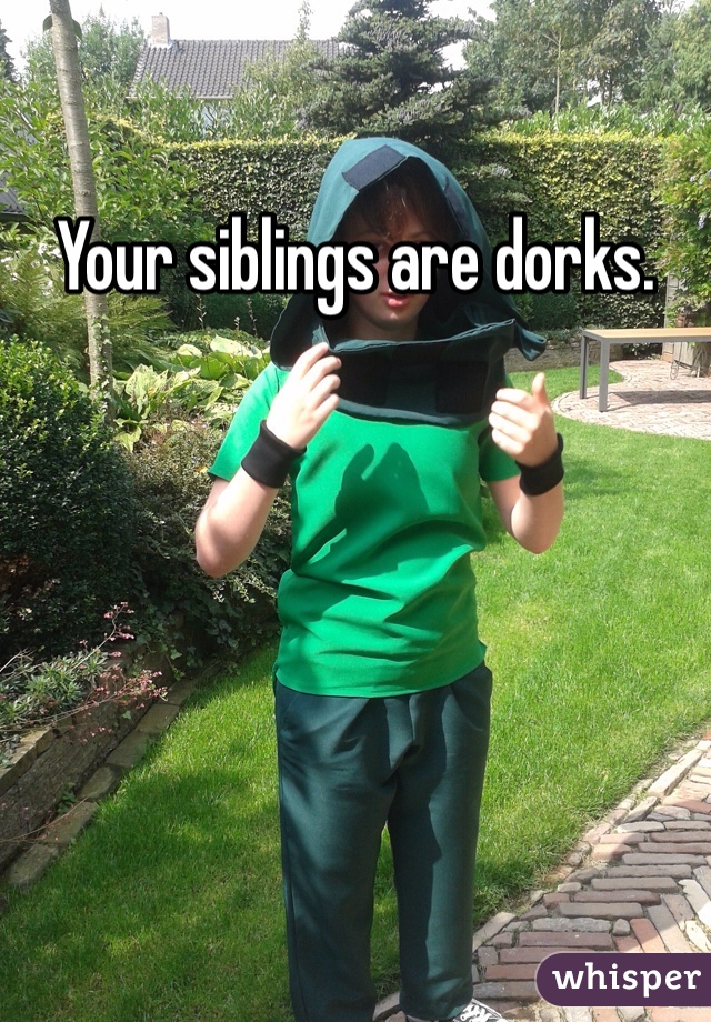 Your siblings are dorks. 