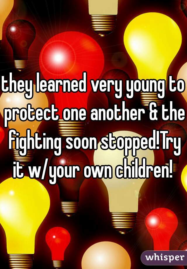 they learned very young to protect one another & the fighting soon stopped!Try it w/your own children! 