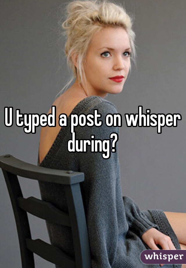 U typed a post on whisper during?