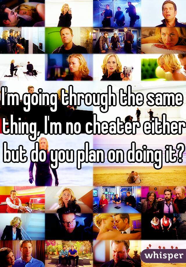 I'm going through the same thing, I'm no cheater either but do you plan on doing it?