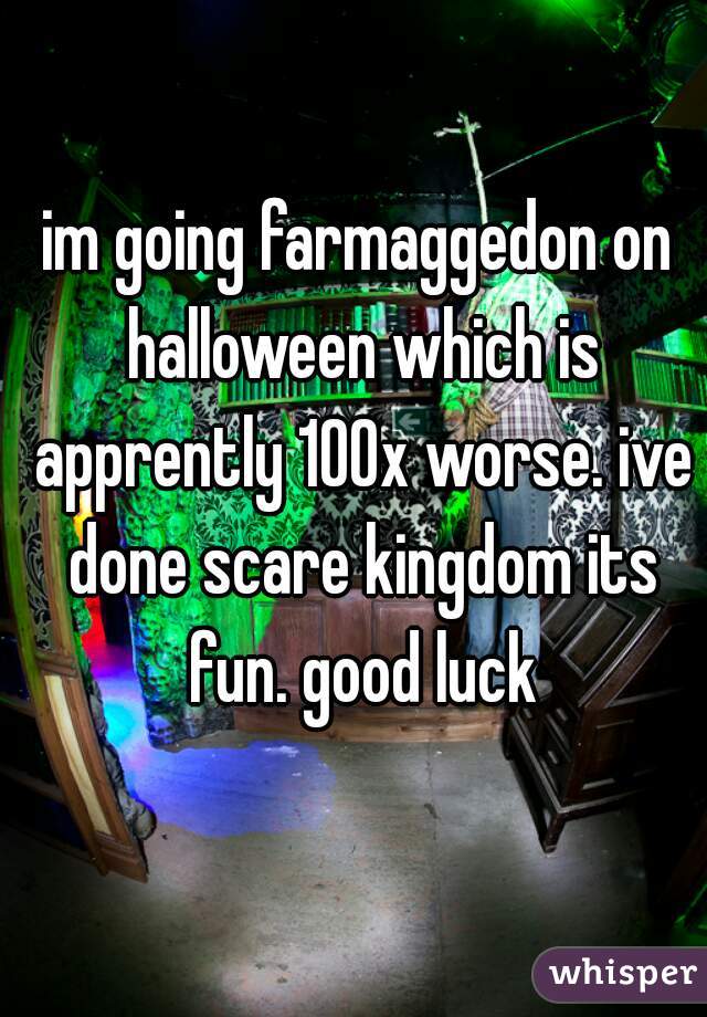 im going farmaggedon on halloween which is apprently 100x worse. ive done scare kingdom its fun. good luck