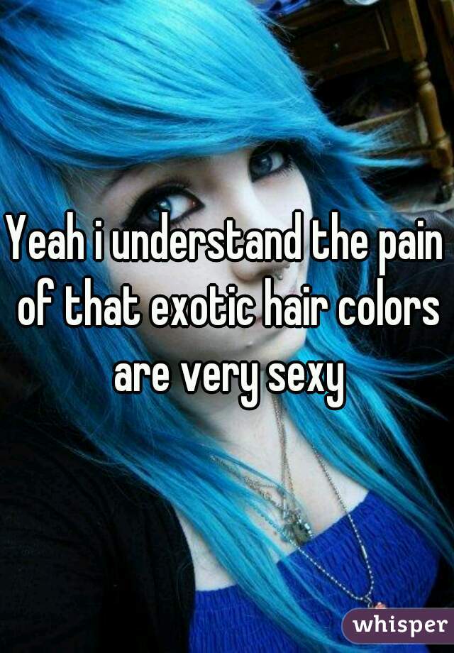 Yeah i understand the pain of that exotic hair colors are very sexy