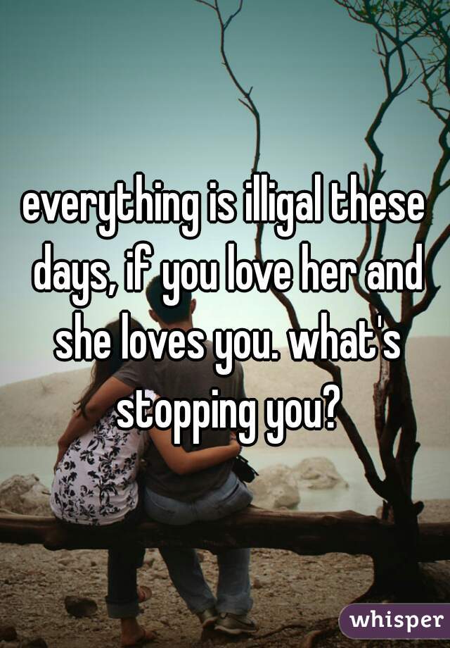everything is illigal these days, if you love her and she loves you. what's stopping you?