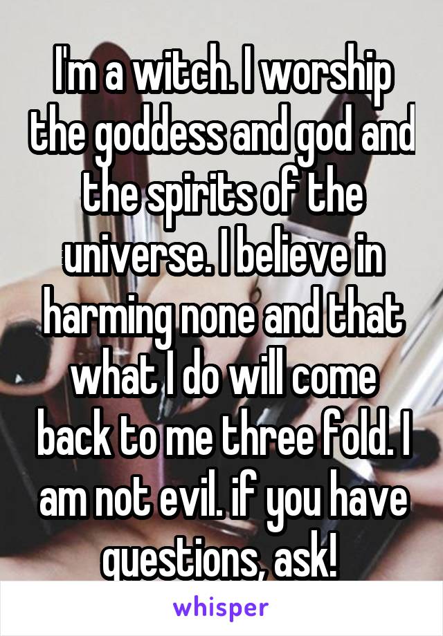 I'm a witch. I worship the goddess and god and the spirits of the universe. I believe in harming none and that what I do will come back to me three fold. I am not evil. if you have questions, ask! 